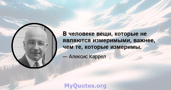 В человеке вещи, которые не являются измеримыми, важнее, чем те, которые измеримы.