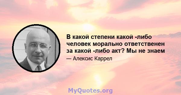 В какой степени какой -либо человек морально ответственен за какой -либо акт? Мы не знаем