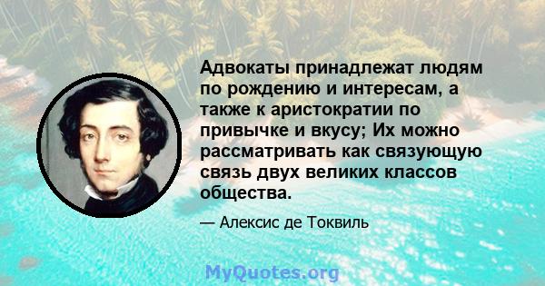 Адвокаты принадлежат людям по рождению и интересам, а также к аристократии по привычке и вкусу; Их можно рассматривать как связующую связь двух великих классов общества.