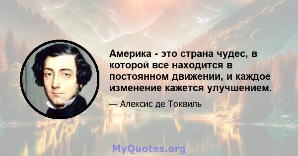 Америка - это страна чудес, в которой все находится в постоянном движении, и каждое изменение кажется улучшением. Никакая естественная граница, кажется, не направлена ​​на усилия человека; И в его глазах то, что еще не