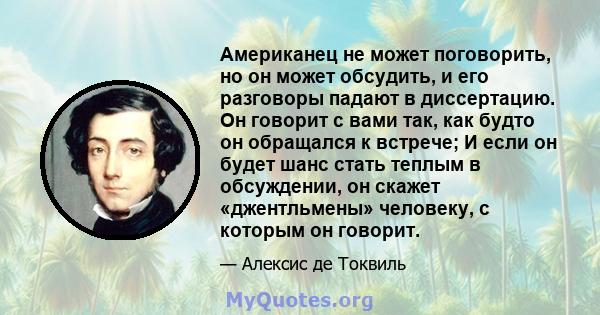 Американец не может поговорить, но он может обсудить, и его разговоры падают в диссертацию. Он говорит с вами так, как будто он обращался к встрече; И если он будет шанс стать теплым в обсуждении, он скажет