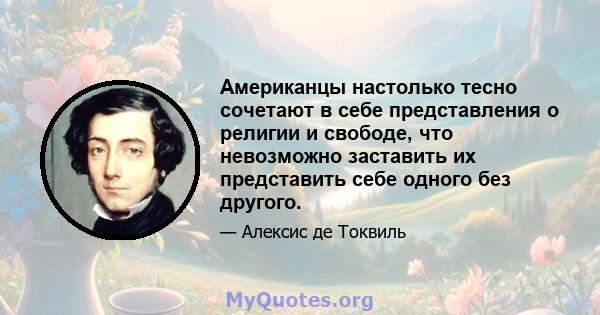 Американцы настолько тесно сочетают в себе представления о религии и свободе, что невозможно заставить их представить себе одного без другого.