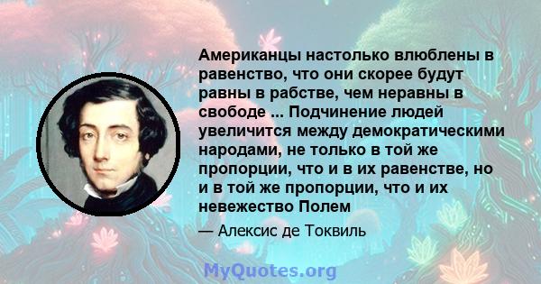 Американцы настолько влюблены в равенство, что они скорее будут равны в рабстве, чем неравны в свободе ... Подчинение людей увеличится между демократическими народами, не только в той же пропорции, что и в их равенстве, 