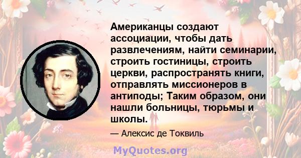 Американцы создают ассоциации, чтобы дать развлечениям, найти семинарии, строить гостиницы, строить церкви, распространять книги, отправлять миссионеров в антиподы; Таким образом, они нашли больницы, тюрьмы и школы.