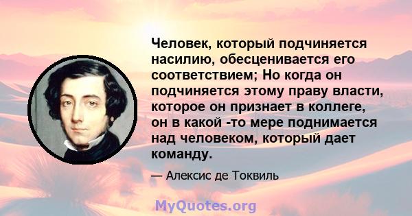 Человек, который подчиняется насилию, обесценивается его соответствием; Но когда он подчиняется этому праву власти, которое он признает в коллеге, он в какой -то мере поднимается над человеком, который дает команду.