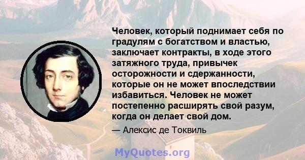 Человек, который поднимает себя по градулям с богатством и властью, заключает контракты, в ходе этого затяжного труда, привычек осторожности и сдержанности, которые он не может впоследствии избавиться. Человек не может