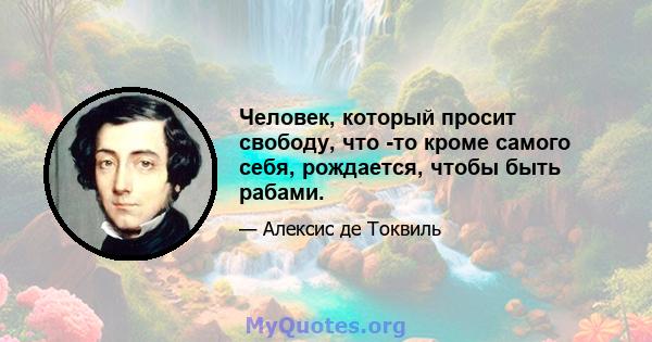 Человек, который просит свободу, что -то кроме самого себя, рождается, чтобы быть рабами.