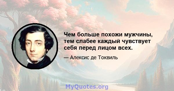 Чем больше похожи мужчины, тем слабее каждый чувствует себя перед лицом всех.