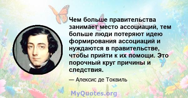 Чем больше правительства занимает место ассоциаций, тем больше люди потеряют идею формирования ассоциаций и нуждаются в правительстве, чтобы прийти к их помощи. Это порочный круг причины и следствия.