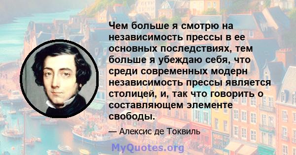 Чем больше я смотрю на независимость прессы в ее основных последствиях, тем больше я убеждаю себя, что среди современных модерн независимость прессы является столицей, и, так что говорить о составляющем элементе свободы.