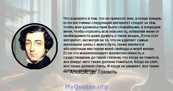 Что хорошего в том, что он приносит мне, в конце концов, если постоянно следующий авторитет следит за тем, чтобы мои удовольствия были спокойными, а опередив меня, чтобы отразить всю опасность, избавляя меня от