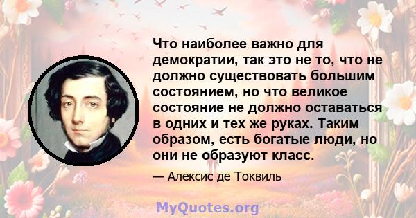 Что наиболее важно для демократии, так это не то, что не должно существовать большим состоянием, но что великое состояние не должно оставаться в одних и тех же руках. Таким образом, есть богатые люди, но они не образуют 