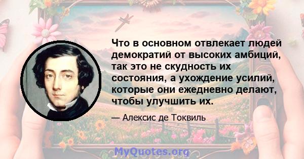 Что в основном отвлекает людей демократий от высоких амбиций, так это не скудность их состояния, а ухождение усилий, которые они ежедневно делают, чтобы улучшить их.