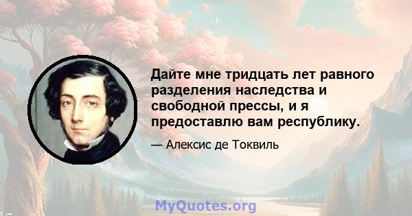 Дайте мне тридцать лет равного разделения наследства и свободной прессы, и я предоставлю вам республику.