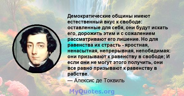 Демократические общины имеют естественный вкус к свободе: оставленные для себя, они будут искать его, дорожить этим и с сожалением рассматривают его лишение. Но для равенства их страсть - яростная, ненасытная,