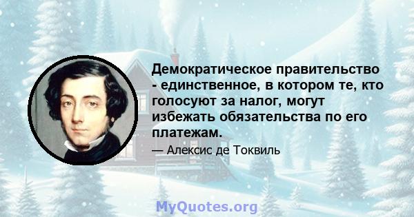 Демократическое правительство - единственное, в котором те, кто голосуют за налог, могут избежать обязательства по его платежам.