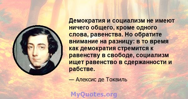 Демократия и социализм не имеют ничего общего, кроме одного слова, равенства. Но обратите внимание на разницу: в то время как демократия стремится к равенству в свободе, социализм ищет равенство в сдержанности и рабстве.