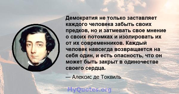 Демократия не только заставляет каждого человека забыть своих предков, но и затмевать свое мнение о своих потомках и изолировать их от их современников. Каждый человек навсегда возвращается на себя один, и есть