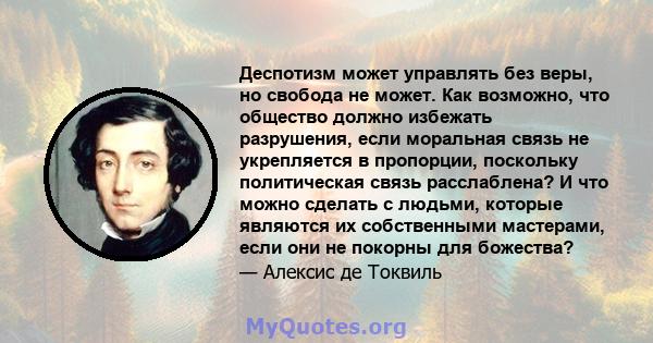 Деспотизм может управлять без веры, но свобода не может. Как возможно, что общество должно избежать разрушения, если моральная связь не укрепляется в пропорции, поскольку политическая связь расслаблена? И что можно