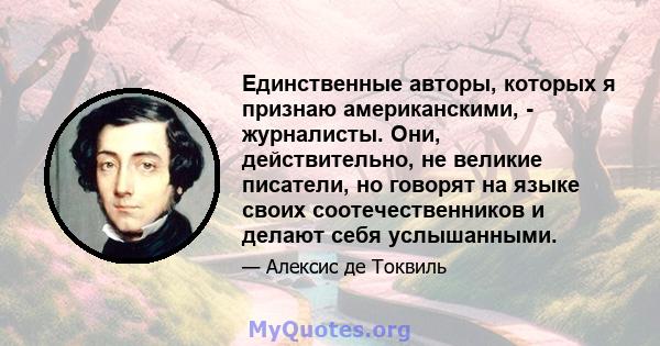 Единственные авторы, которых я признаю американскими, - журналисты. Они, действительно, не великие писатели, но говорят на языке своих соотечественников и делают себя услышанными.