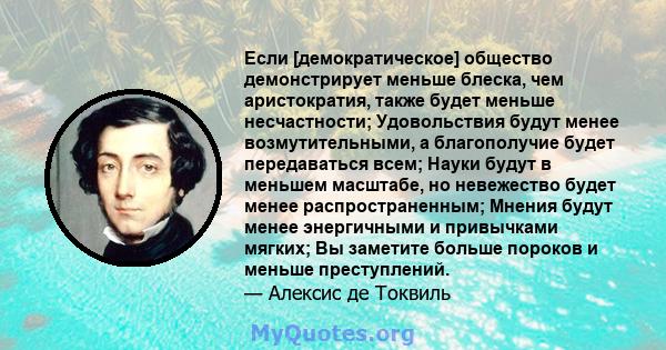 Если [демократическое] общество демонстрирует меньше блеска, чем аристократия, также будет меньше несчастности; Удовольствия будут менее возмутительными, а благополучие будет передаваться всем; Науки будут в меньшем