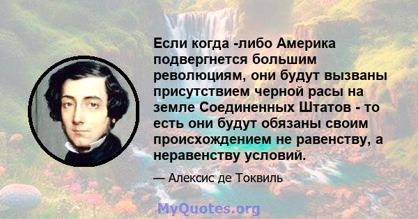 Если когда -либо Америка подвергнется большим революциям, они будут вызваны присутствием черной расы на земле Соединенных Штатов - то есть они будут обязаны своим происхождением не равенству, а неравенству условий.