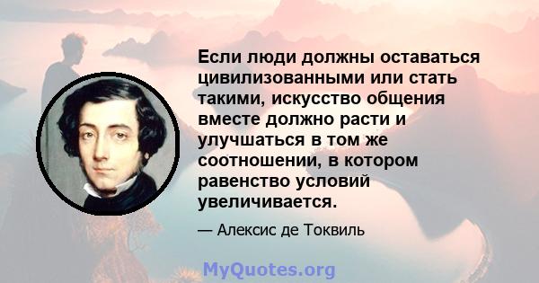 Если люди должны оставаться цивилизованными или стать такими, искусство общения вместе должно расти и улучшаться в том же соотношении, в котором равенство условий увеличивается.