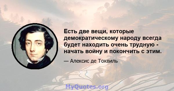 Есть две вещи, которые демократическому народу всегда будет находить очень трудную - начать войну и покончить с этим.