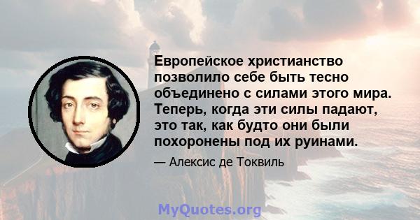 Европейское христианство позволило себе быть тесно объединено с силами этого мира. Теперь, когда эти силы падают, это так, как будто они были похоронены под их руинами.