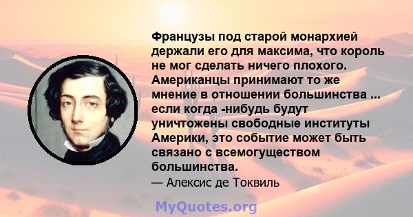 Французы под старой монархией держали его для максима, что король не мог сделать ничего плохого. Американцы принимают то же мнение в отношении большинства ... если когда -нибудь будут уничтожены свободные институты