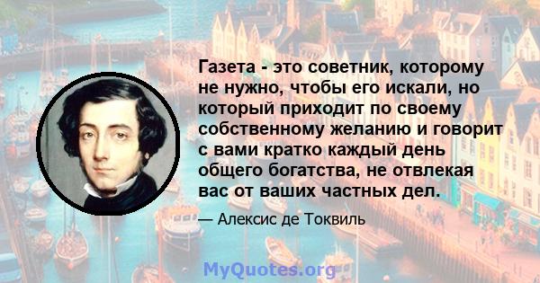 Газета - это советник, которому не нужно, чтобы его искали, но который приходит по своему собственному желанию и говорит с вами кратко каждый день общего богатства, не отвлекая вас от ваших частных дел.