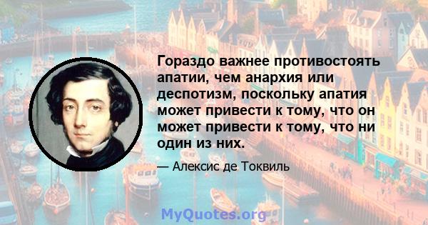 Гораздо важнее противостоять апатии, чем анархия или деспотизм, поскольку апатия может привести к тому, что он может привести к тому, что ни один из них.