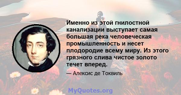 Именно из этой гнилостной канализации выступает самая большая река человеческая промышленность и несет плодородие всему миру. Из этого грязного слива чистое золото течет вперед.