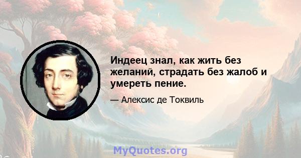 Индеец знал, как жить без желаний, страдать без жалоб и умереть пение.