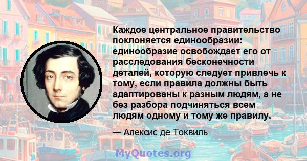 Каждое центральное правительство поклоняется единообразии: единообразие освобождает его от расследования бесконечности деталей, которую следует привлечь к тому, если правила должны быть адаптированы к разным людям, а не 