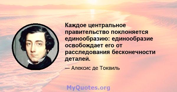 Каждое центральное правительство поклоняется единообразию: единообразие освобождает его от расследования бесконечности деталей.