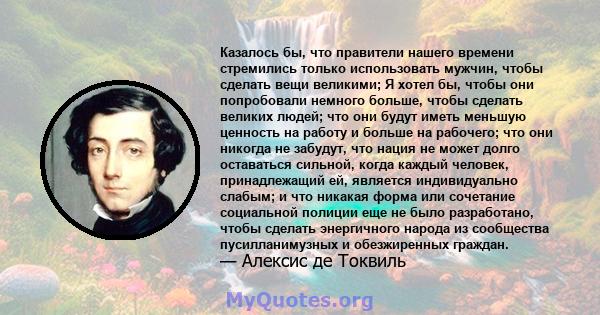 Казалось бы, что правители нашего времени стремились только использовать мужчин, чтобы сделать вещи великими; Я хотел бы, чтобы они попробовали немного больше, чтобы сделать великих людей; что они будут иметь меньшую