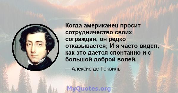 Когда американец просит сотрудничество своих сограждан, он редко отказывается; И я часто видел, как это дается спонтанно и с большой доброй волей.