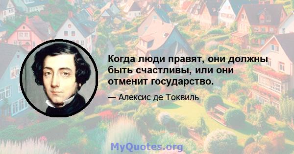 Когда люди правят, они должны быть счастливы, или они отменит государство.