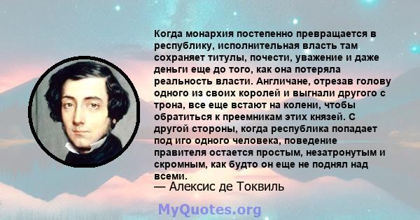 Когда монархия постепенно превращается в республику, исполнительная власть там сохраняет титулы, почести, уважение и даже деньги еще до того, как она потеряла реальность власти. Англичане, отрезав голову одного из своих 