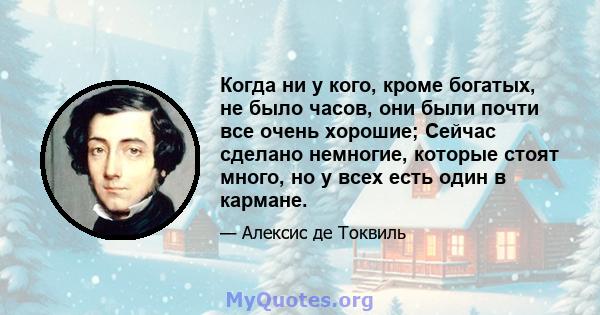 Когда ни у кого, кроме богатых, не было часов, они были почти все очень хорошие; Сейчас сделано немногие, которые стоят много, но у всех есть один в кармане.