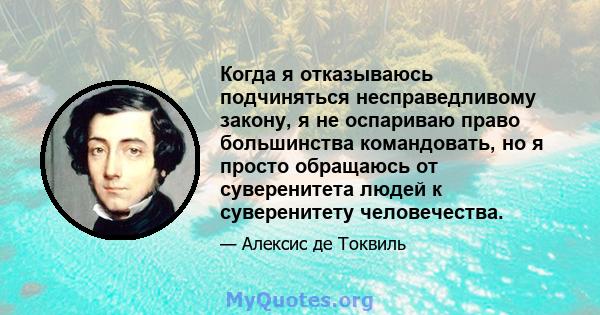 Когда я отказываюсь подчиняться несправедливому закону, я не оспариваю право большинства командовать, но я просто обращаюсь от суверенитета людей к суверенитету человечества.