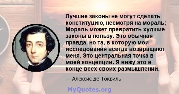 Лучшие законы не могут сделать конституцию, несмотря на мораль; Мораль может превратить худшие законы в пользу. Это обычная правда, но та, в которую мои исследования всегда возвращают меня. Это центральная точка в моей