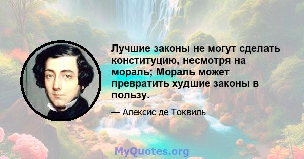 Лучшие законы не могут сделать конституцию, несмотря на мораль; Мораль может превратить худшие законы в пользу.