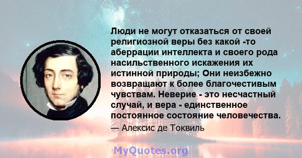 Люди не могут отказаться от своей религиозной веры без какой -то аберрации интеллекта и своего рода насильственного искажения их истинной природы; Они неизбежно возвращают к более благочестивым чувствам. Неверие - это