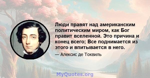 Люди правят над американским политическим миром, как Бог правит вселенной. Это причина и конец всего; Все поднимается из этого и впитывается в него.