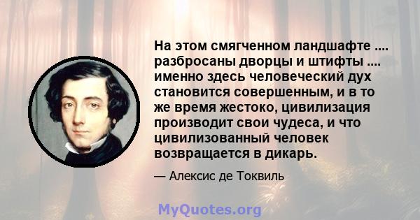 На этом смягченном ландшафте .... разбросаны дворцы и штифты .... именно здесь человеческий дух становится совершенным, и в то же время жестоко, цивилизация производит свои чудеса, и что цивилизованный человек