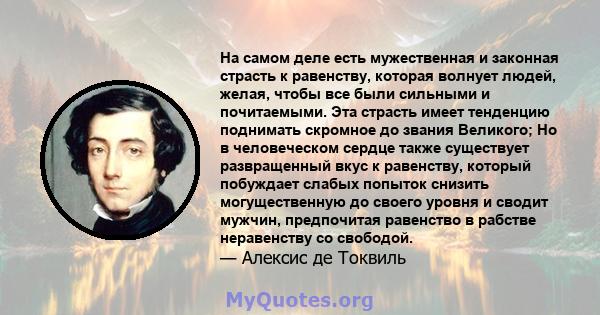 На самом деле есть мужественная и законная страсть к равенству, которая волнует людей, желая, чтобы все были сильными и почитаемыми. Эта страсть имеет тенденцию поднимать скромное до звания Великого; Но в человеческом