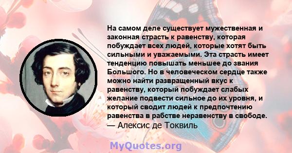 На самом деле существует мужественная и законная страсть к равенству, которая побуждает всех людей, которые хотят быть сильными и уважаемыми. Эта страсть имеет тенденцию повышать меньшее до звания Большого. Но в