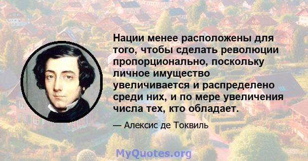 Нации менее расположены для того, чтобы сделать революции пропорционально, поскольку личное имущество увеличивается и распределено среди них, и по мере увеличения числа тех, кто обладает.